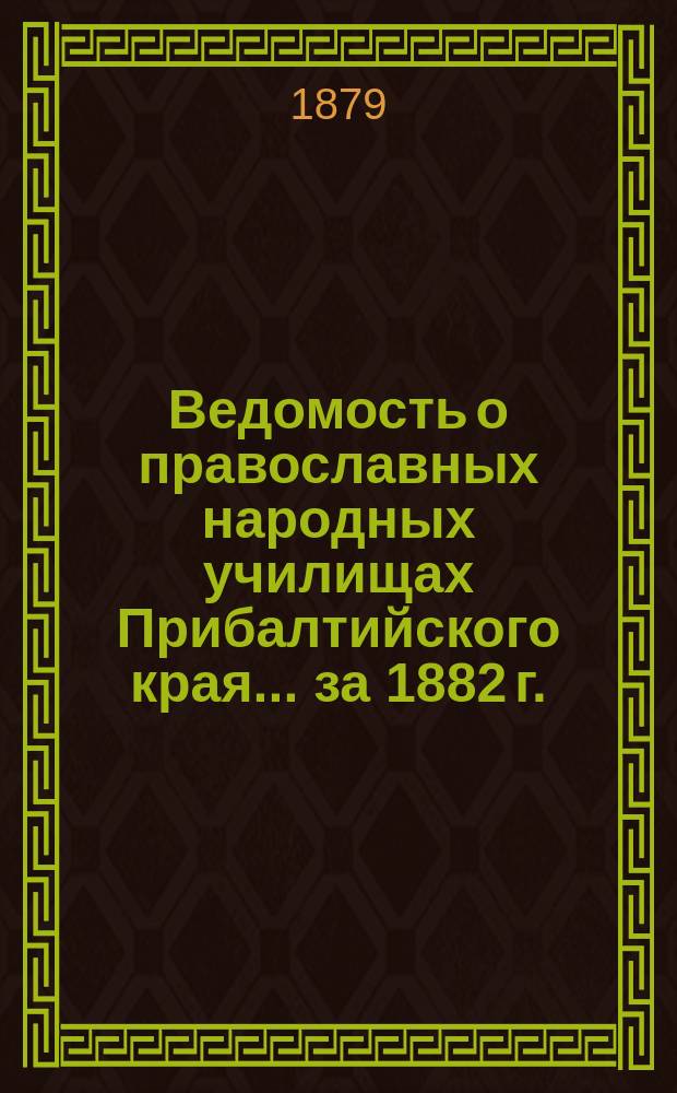 Ведомость о православных народных училищах Прибалтийского края... ... за 1882 г.