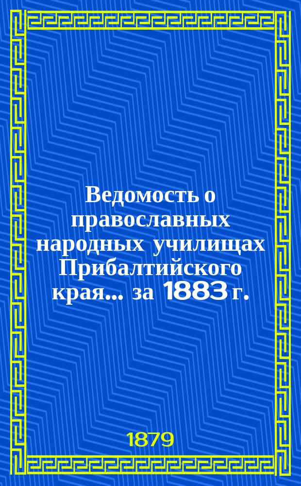 Ведомость о православных народных училищах Прибалтийского края... ... за 1883 г.