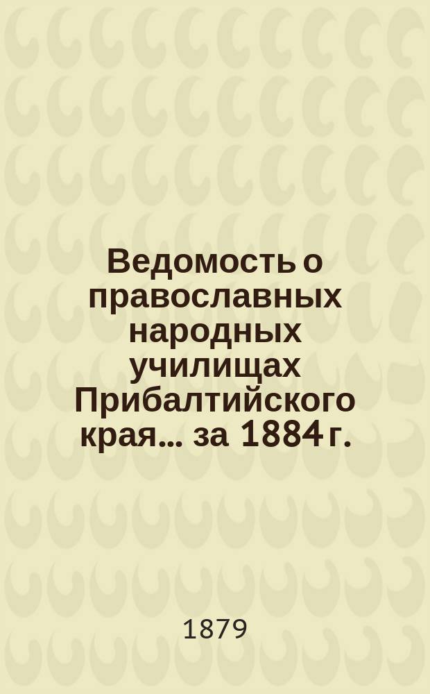 Ведомость о православных народных училищах Прибалтийского края... ... за 1884 г.