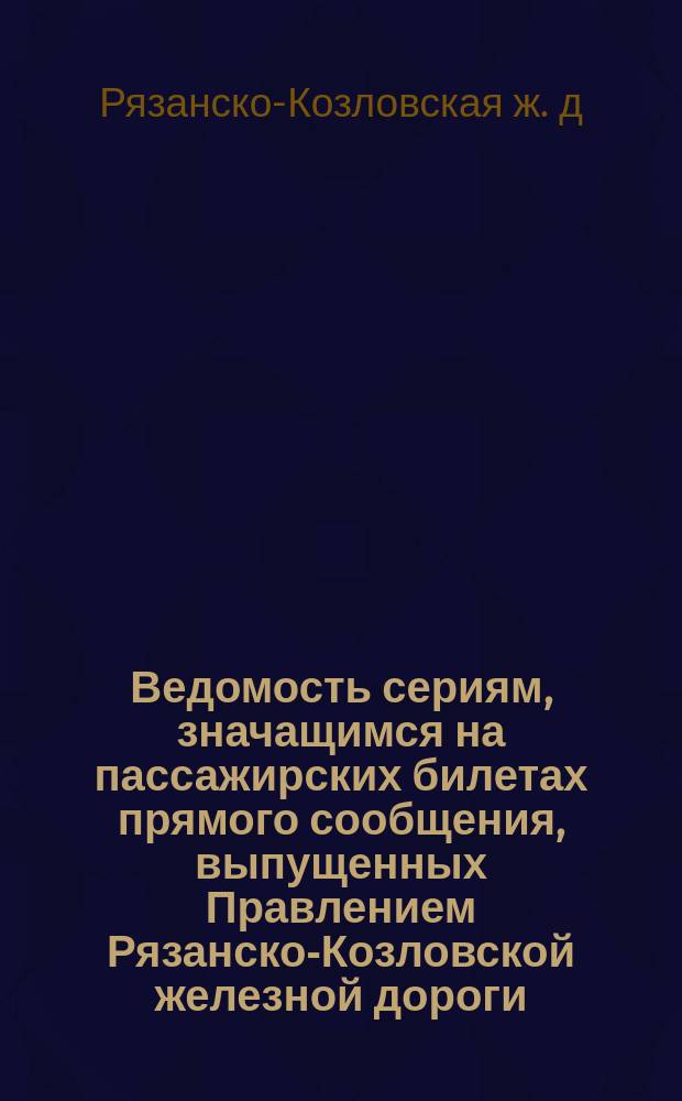 Ведомость сериям, значащимся на пассажирских билетах прямого сообщения, выпущенных Правлением Рязанско-Козловской железной дороги, для поездов: обыкновенных, почтовых и курьерских