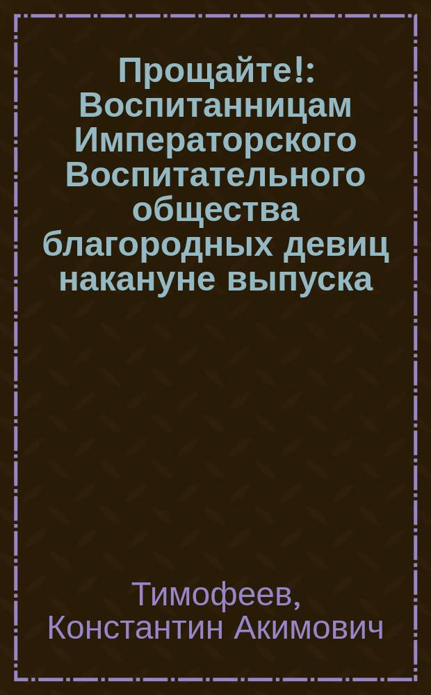 Прощайте! : Воспитанницам Императорского Воспитательного общества благородных девиц накануне выпуска : Стихотворение