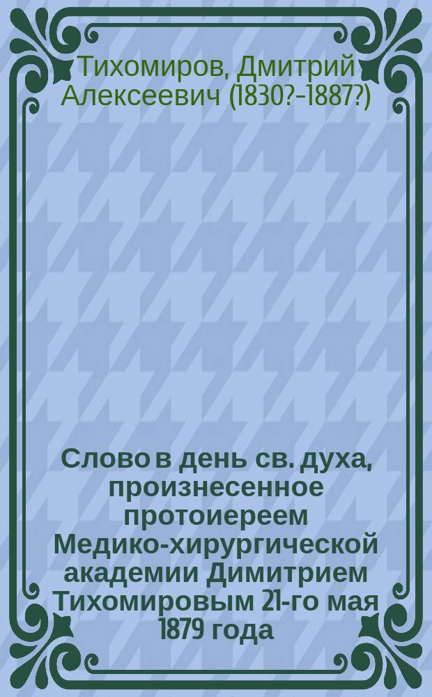 [Слово в день св. духа, произнесенное протоиереем Медико-хирургической академии Димитрием Тихомировым 21-го мая 1879 года