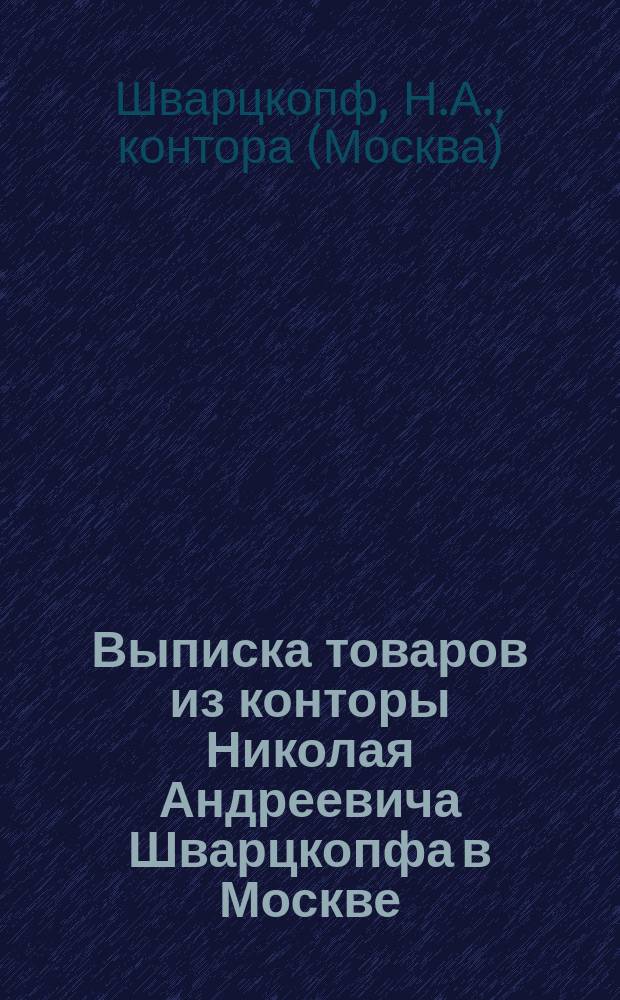 Выписка товаров из конторы Николая Андреевича Шварцкопфа в Москве : 1-4