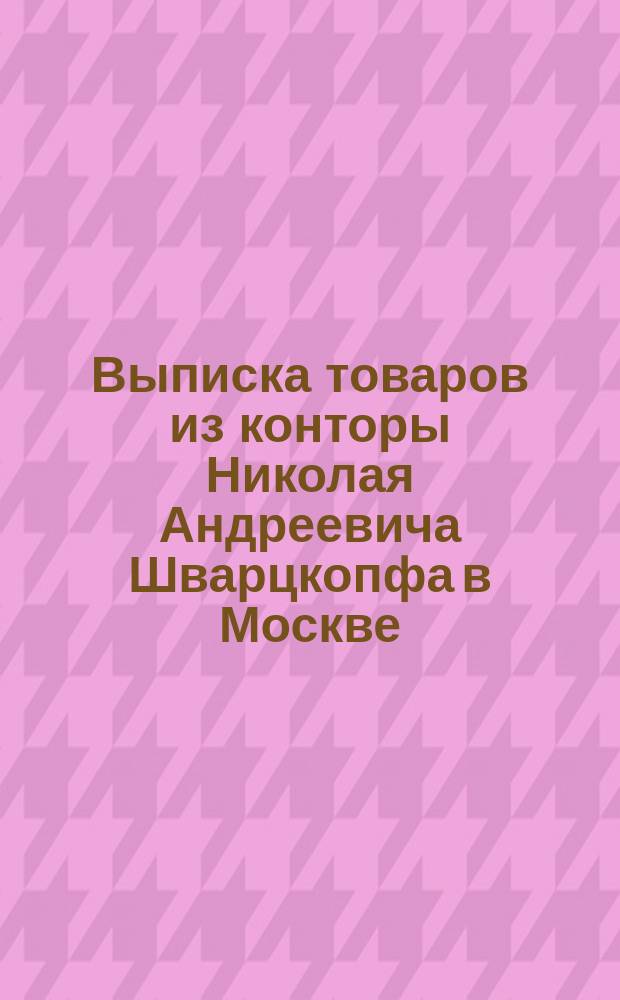 Выписка товаров из конторы Николая Андреевича Шварцкопфа в Москве : [1-4. [4] : Товары по хозяйственной части
