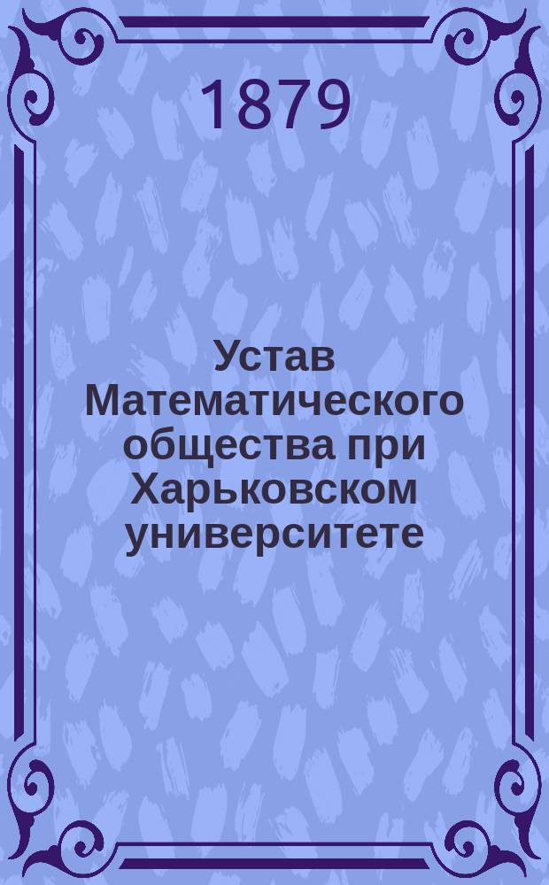 Устав Математического общества при Харьковском университете : Утв.... 28 апр. 1879 г