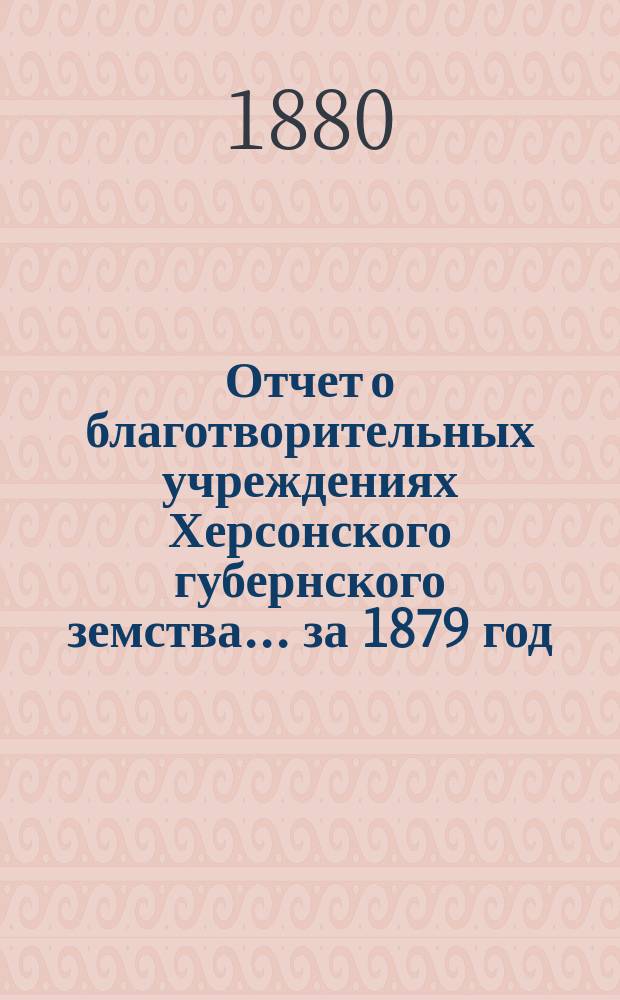 Отчет о благотворительных учреждениях Херсонского губернского земства... ... за 1879 год