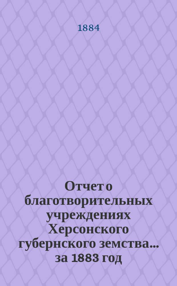Отчет о благотворительных учреждениях Херсонского губернского земства... ... за 1883 год