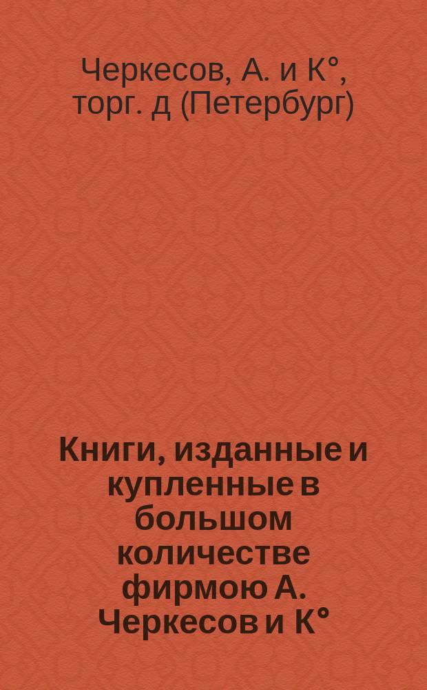 Книги, изданные и купленные в большом количестве фирмою А. Черкесов и К° : Каталог