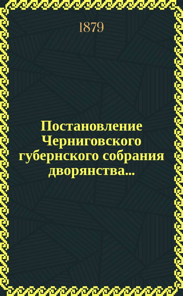 Постановление Черниговского губернского собрания дворянства.. : [С прил.]. ... [1878 года]