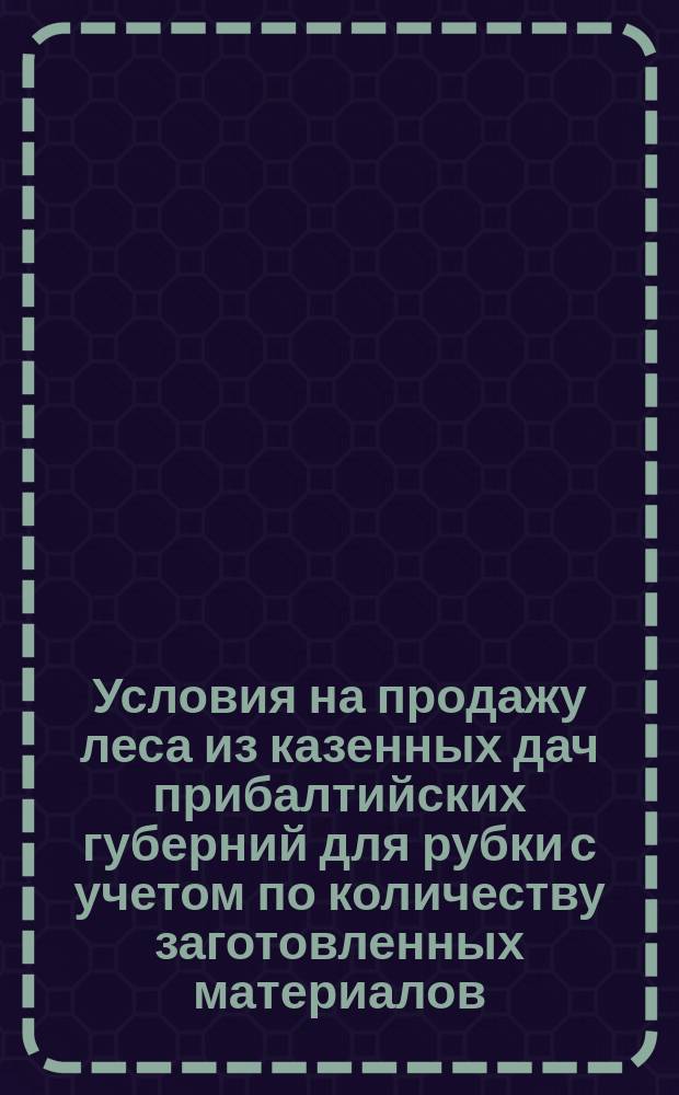 Условия на продажу леса из казенных дач прибалтийских губерний для рубки с учетом по количеству заготовленных материалов