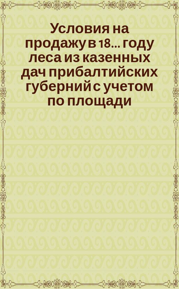 Условия на продажу в 18... году леса из казенных дач прибалтийских губерний с учетом по площади