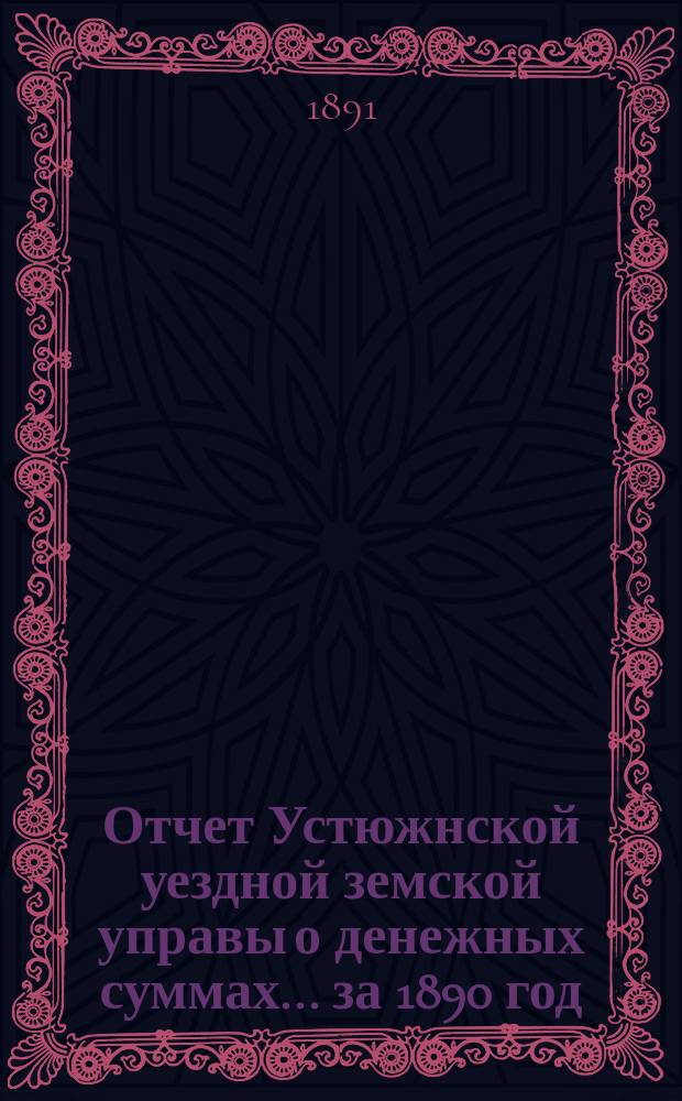 Отчет Устюжнской уездной земской управы о денежных суммах... ... за 1890 год