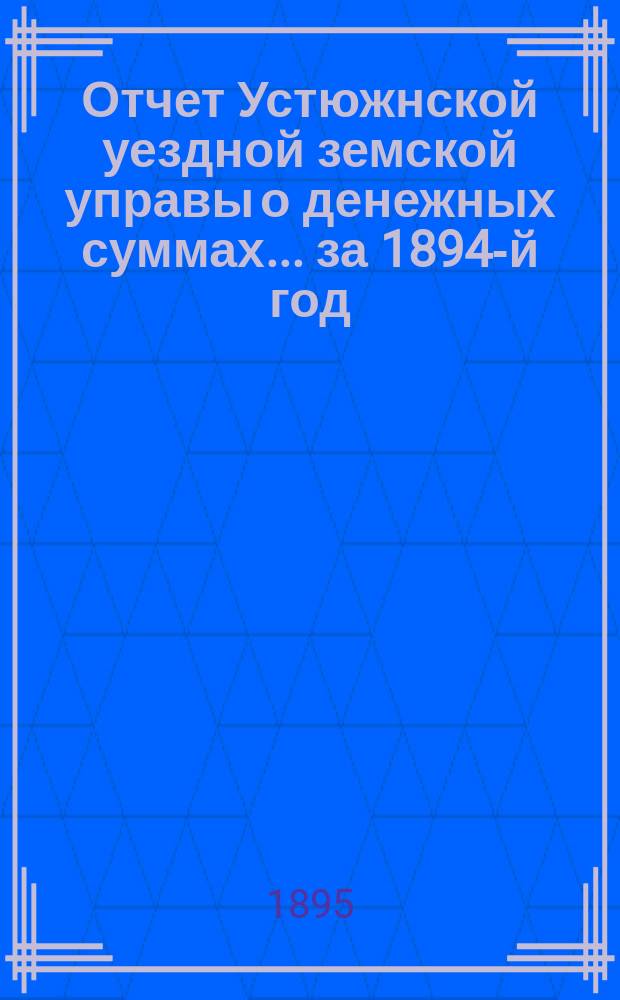 Отчет Устюжнской уездной земской управы о денежных суммах... ... за 1894-й год