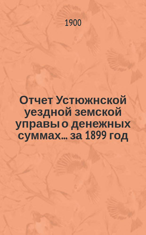 Отчет Устюжнской уездной земской управы о денежных суммах... ... за 1899 год