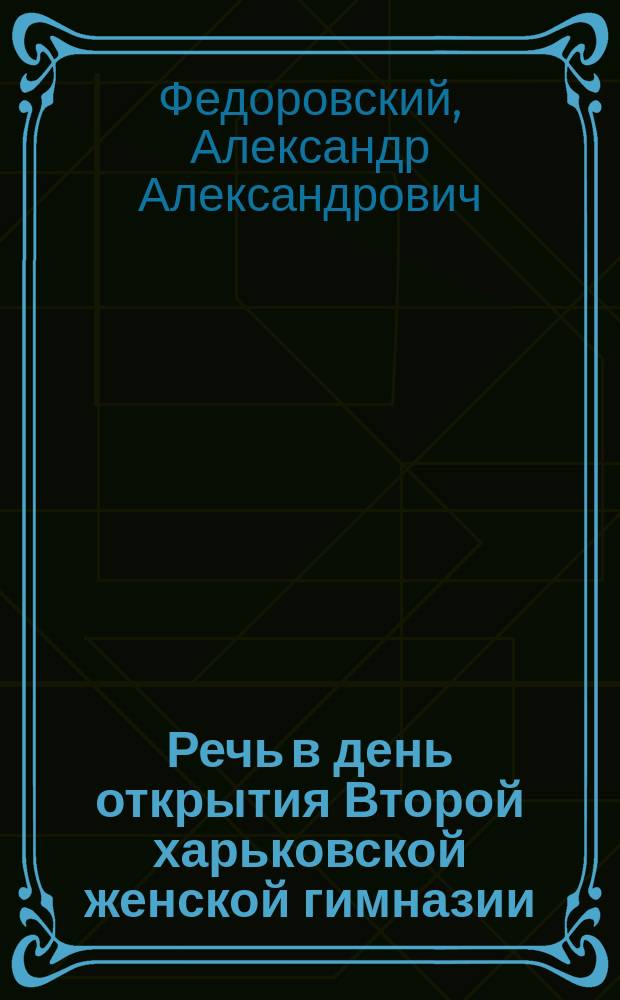 Речь в день открытия Второй харьковской женской гимназии (1-го сентября 1879 года), сказанная законоучителем, протоиереем Александром Федоровским