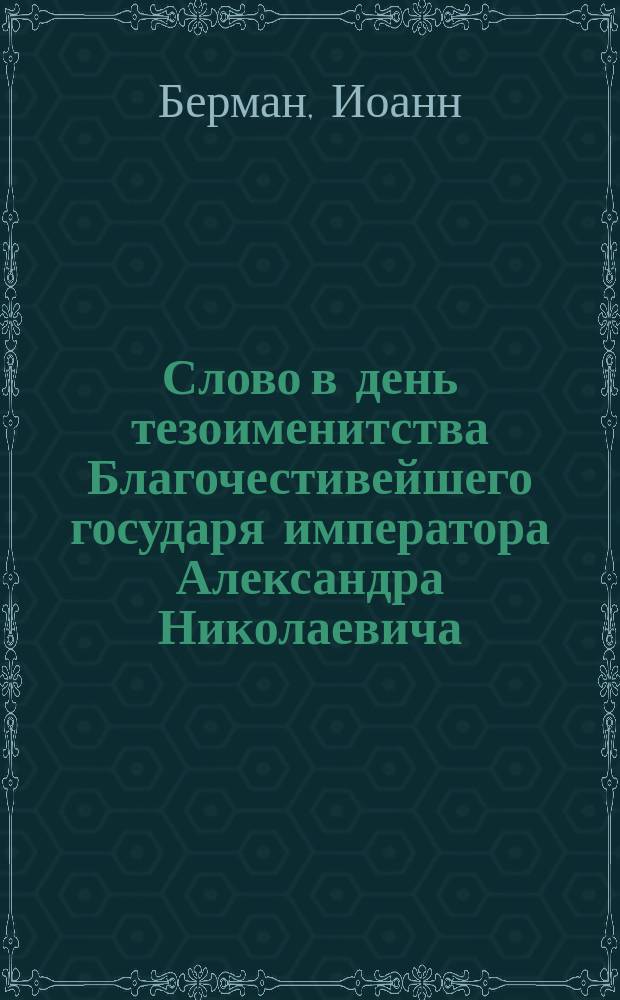 Слово в день тезоименитства Благочестивейшего государя императора Александра Николаевича, 30-го августа 1879 г., сказанное законоучителем Виленского мариинского высшего женского училища, свящ. Иоанном Берманом
