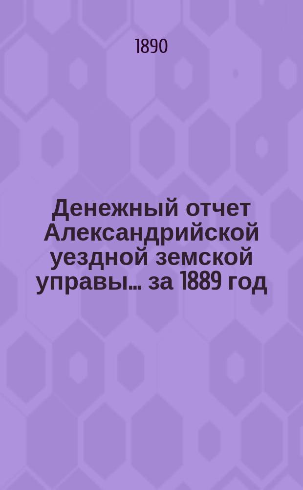 Денежный отчет Александрийской уездной земской управы... за 1889 год