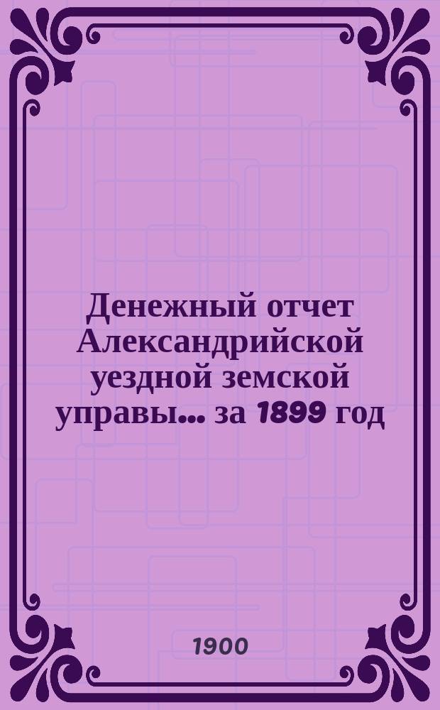 Денежный отчет Александрийской уездной земской управы... за 1899 год
