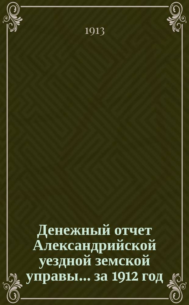 Денежный отчет Александрийской уездной земской управы... за 1912 год