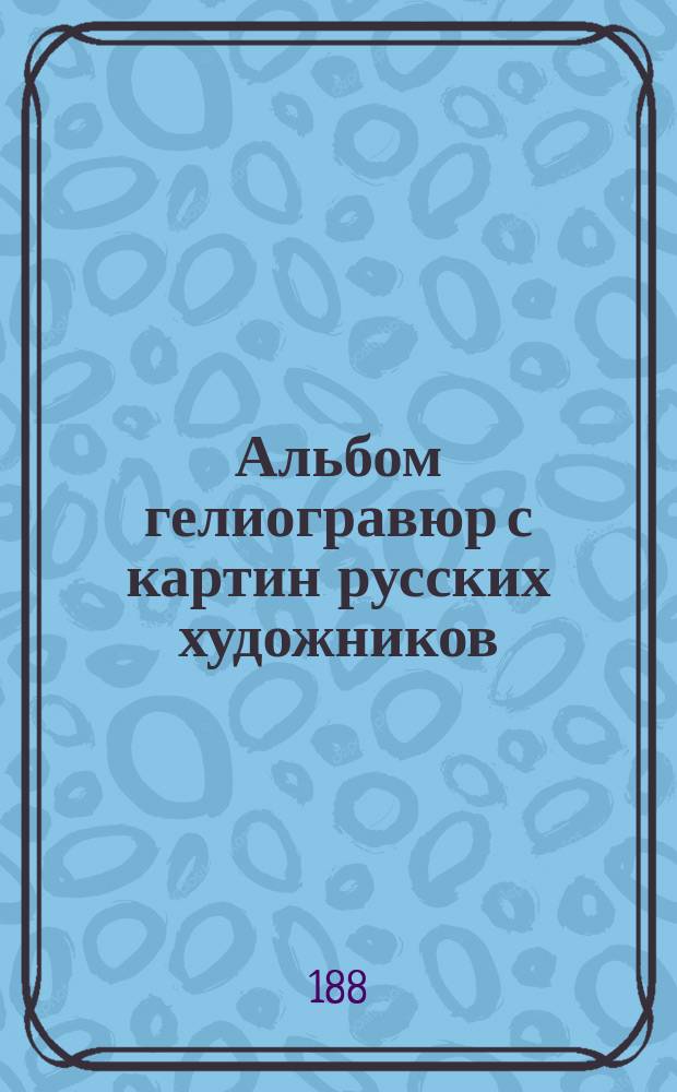 Альбом гелиогравюр с картин русских художников : Поясн. текст А.Н. Шварца