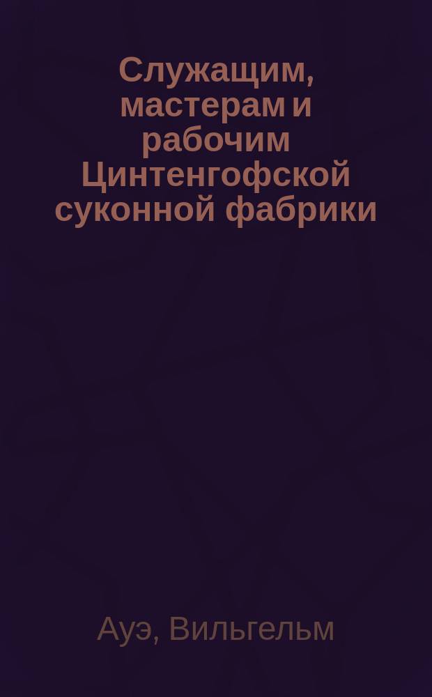 Служащим, мастерам и рабочим Цинтенгофской суконной фабрики : Обращение