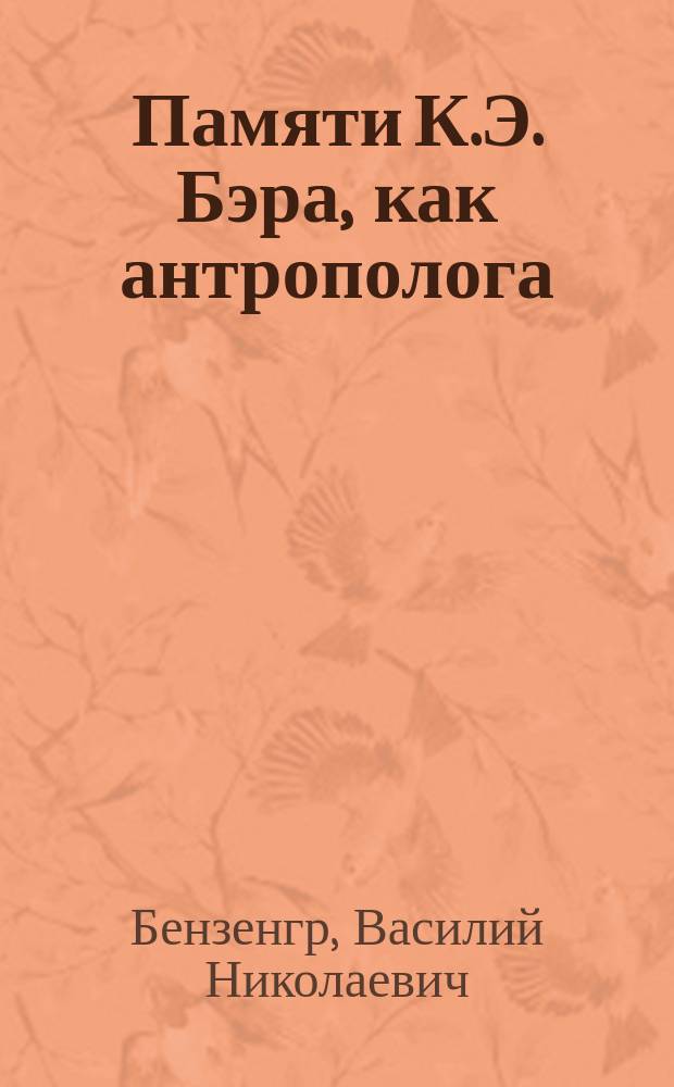 Памяти К.Э. Бэра, как антрополога : Чит. в заседании Имп. О-ва любителей естествознания, антропологии и этнографии 9-го янв., 1877 г. В.Н. Бензенгр, товарищем пред. Антропол. отд