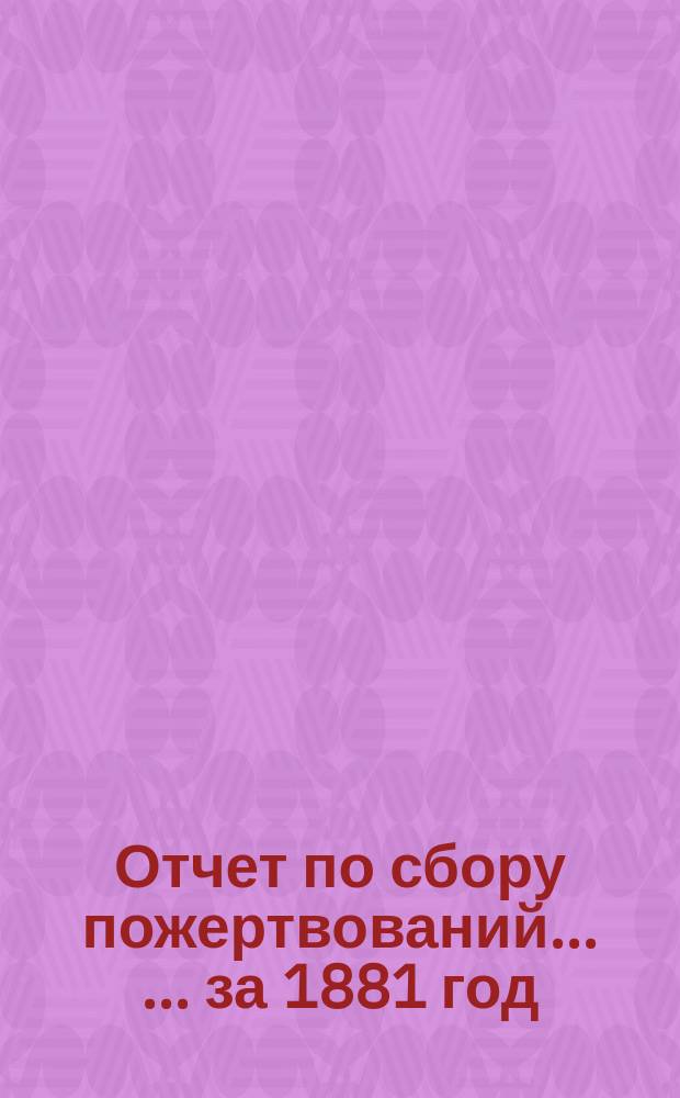 Отчет по сбору пожертвований ... ... за 1881 год