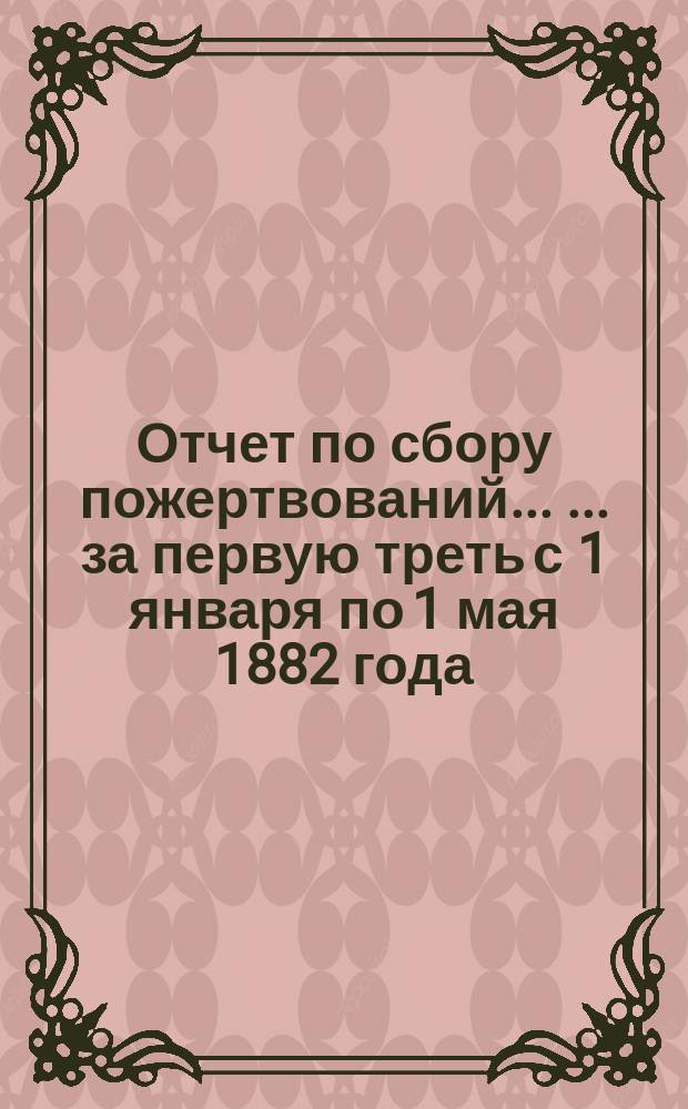 Отчет по сбору пожертвований ... ... за первую треть с 1 января по 1 мая 1882 года
