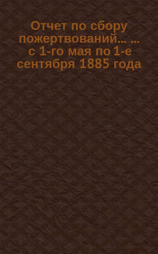 Отчет по сбору пожертвований ... ... с 1-го мая по 1-е сентября 1885 года