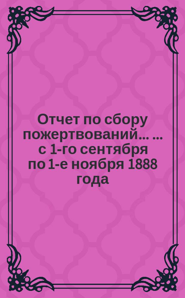 Отчет по сбору пожертвований ... ... с 1-го сентября по 1-е ноября 1888 года
