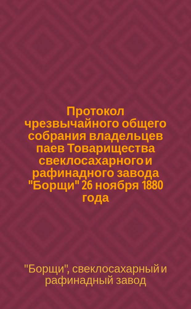 Протокол чрезвычайного общего собрания владельцев паев Товарищества свеклосахарного и рафинадного завода "Борщи" 26 ноября 1880 года
