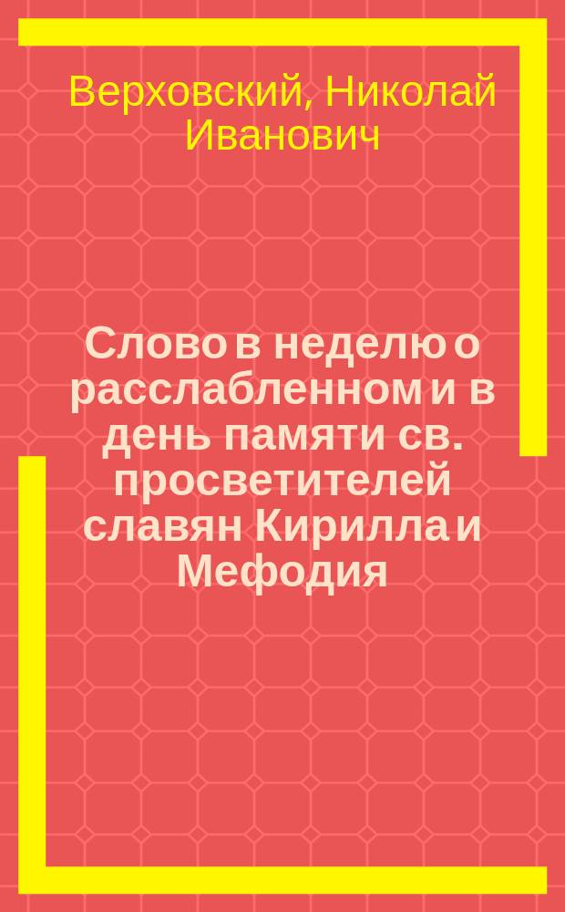 [Слово в неделю о расслабленном и в день памяти св. просветителей славян Кирилла и Мефодия, сказанное в Исаакиевском соборе протоиереем Спб. Симеоновской церкви Николаем Верховским 11 мая 1880 года] : Проповедь протоиерея Николая Верховского