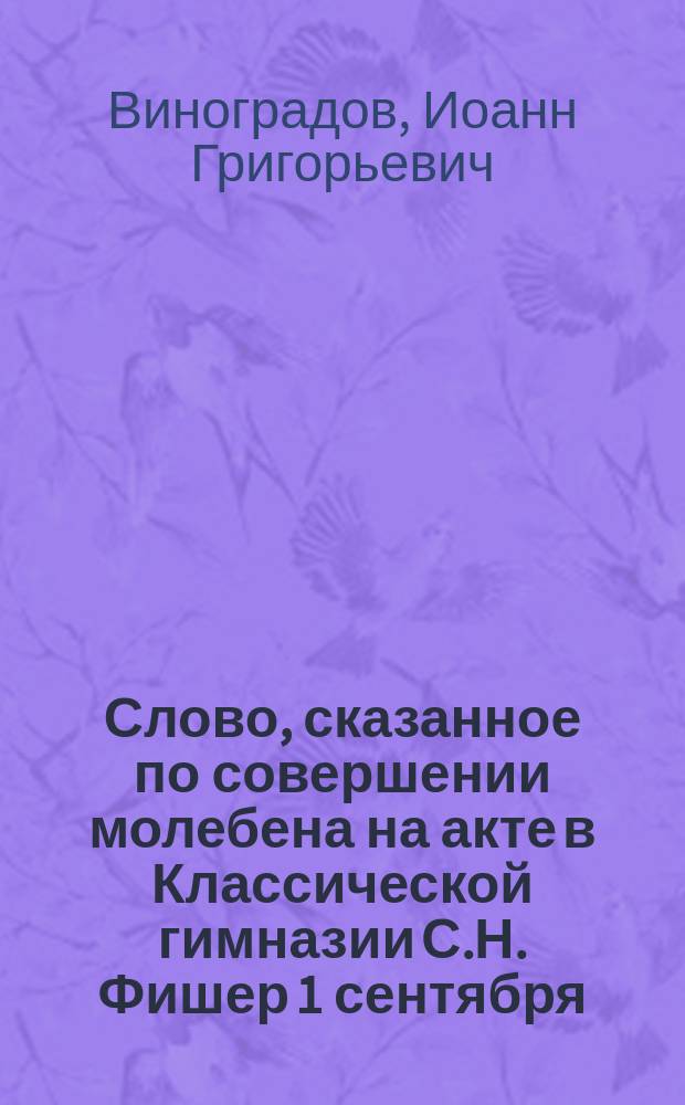 Слово, сказанное по совершении молебена на акте в Классической гимназии С.Н. Фишер 1 сентября