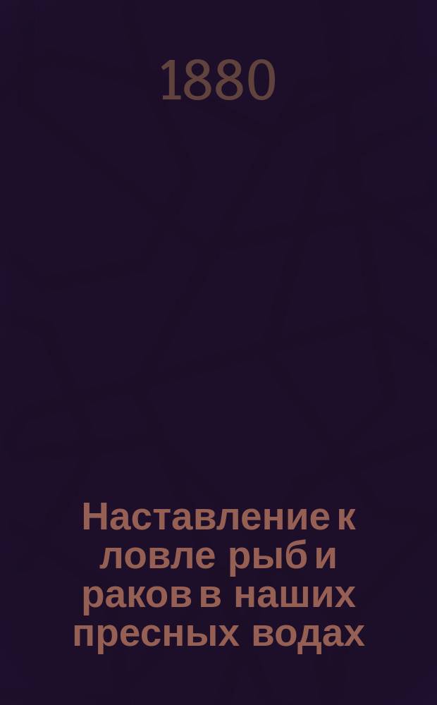 [Наставление к ловле рыб и раков в наших пресных водах]