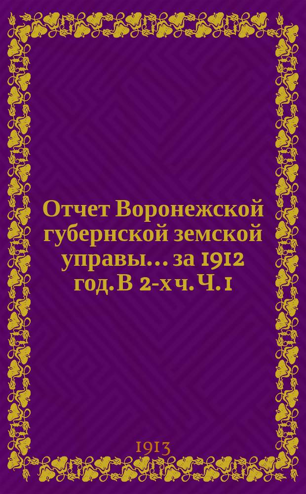 Отчет Воронежской губернской земской управы... ... за 1912 год. В 2-х ч. Ч. 1 : По капиталам и оборотам кроме страхового дела