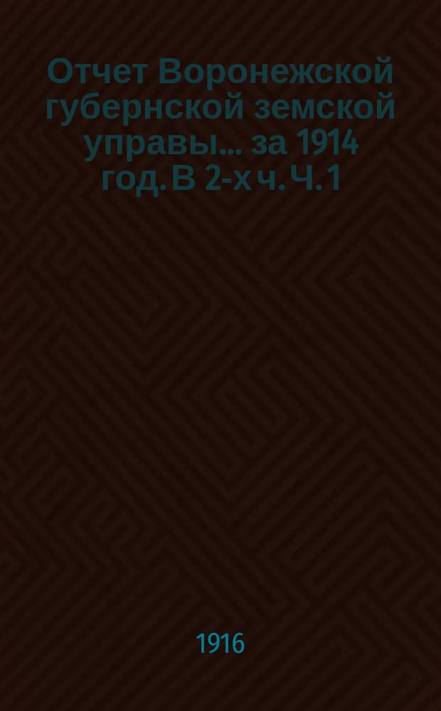 Отчет Воронежской губернской земской управы... ... за 1914 год. В 2-х ч. Ч. 1 : По капиталам и оборотам кроме страхового дела