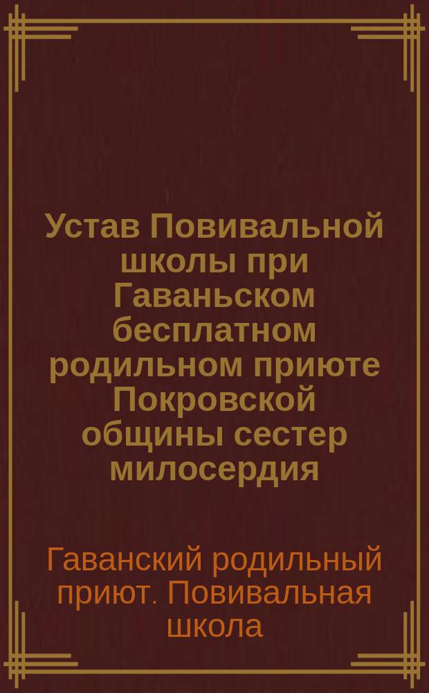 Устав Повивальной школы при Гаваньском бесплатном родильном приюте Покровской общины сестер милосердия : Утв. 7 дек. 1884 г