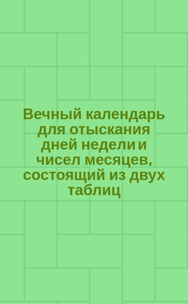 Вечный календарь для отыскания дней недели и чисел месяцев, состоящий из двух таблиц