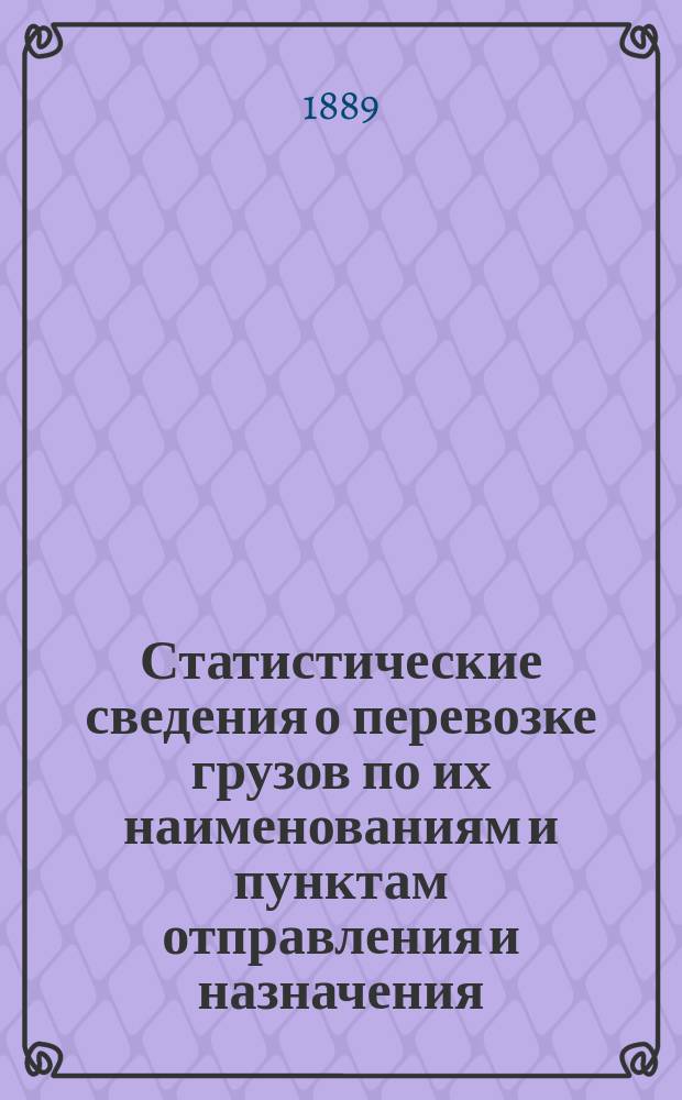 Статистические сведения о перевозке грузов по их наименованиям и пунктам отправления и назначения. ... в 1888 г.