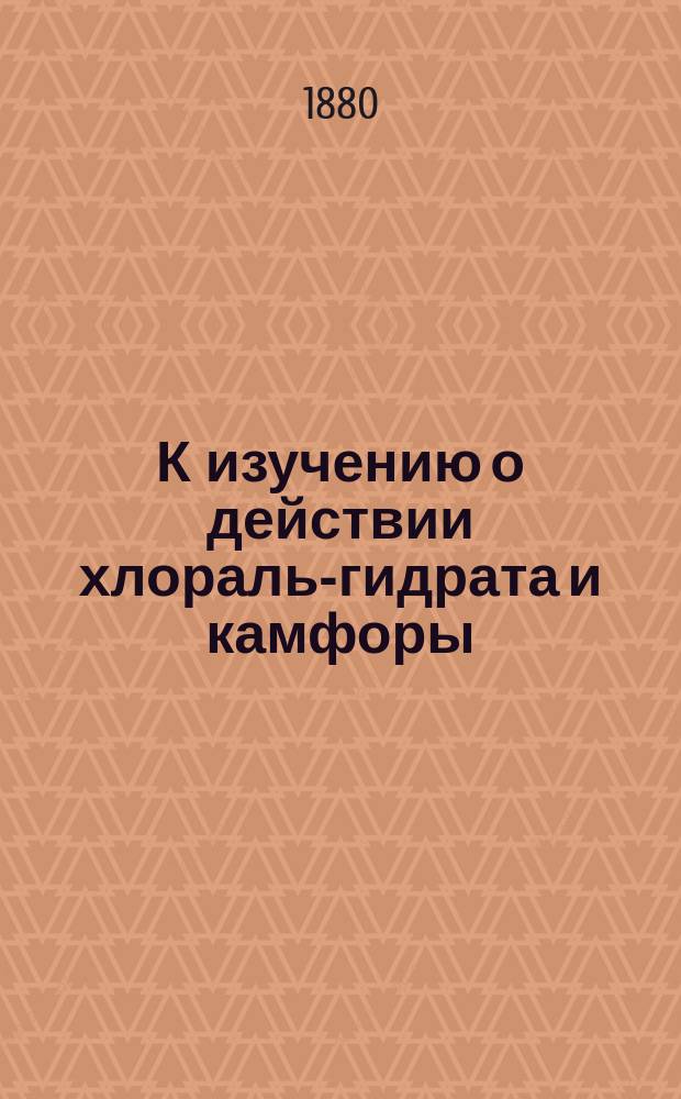 К изучению о действии хлораль-гидрата и камфоры : (Чит. в засед. О-ва 26 сент. 1880 г.)