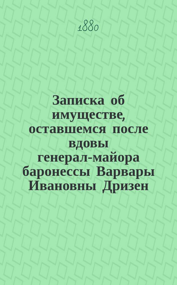 Записка об имуществе, оставшемся после вдовы генерал-майора баронессы Варвары Ивановны Дризен, урожденной Красовской