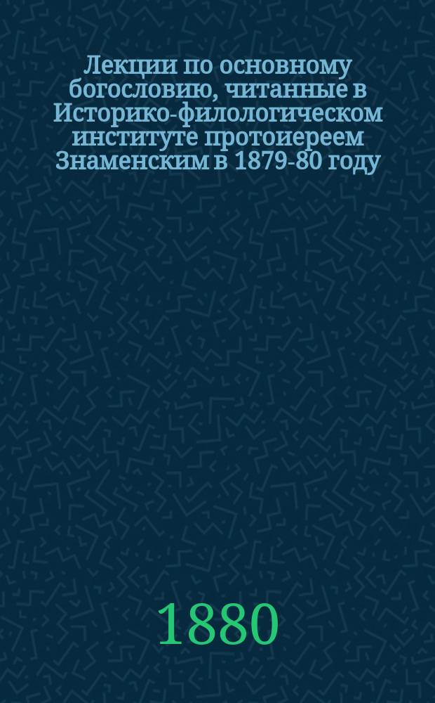 Лекции по основному богословию, читанные в Историко-филологическом институте протоиереем Знаменским в 1879-80 году