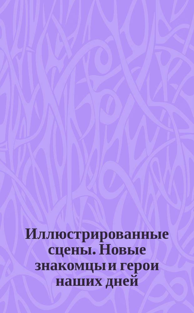 Иллюстрированные сцены. Новые знакомцы и герои наших дней : Сцены из армянского, еврейского, малороссийского, цыганского и русского народного быта : Сборник веселых рассказов, сцен, шансонеток и проч. : С портр. авторов и политипажами : В 4-х ч