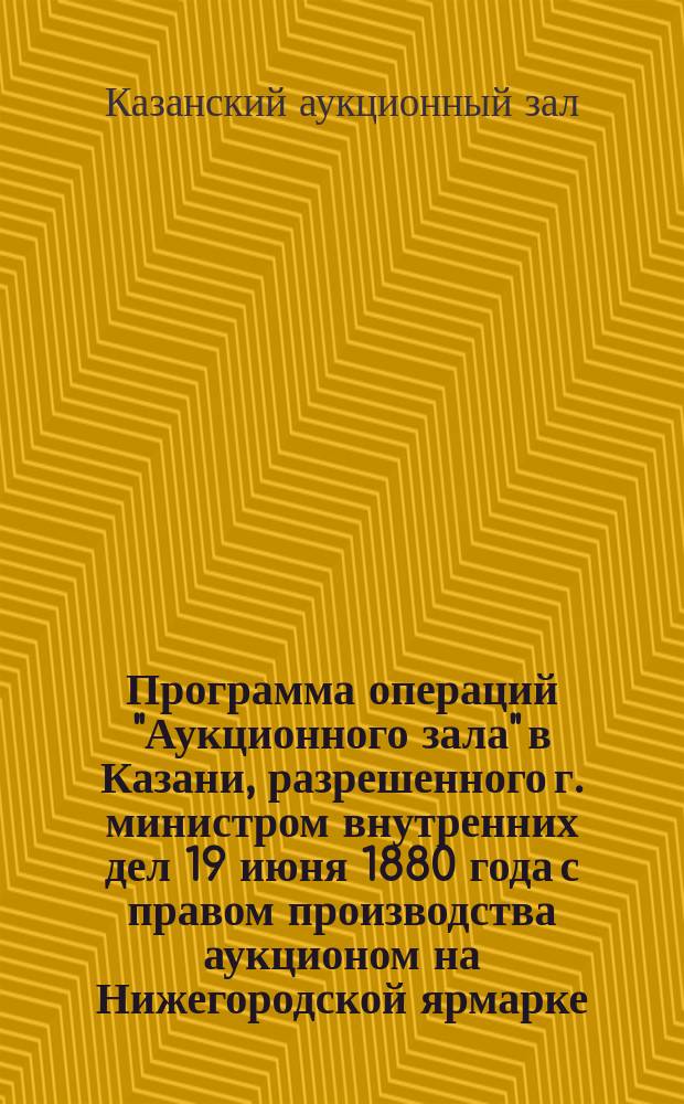 Программа операций "Аукционного зала" в Казани, разрешенного г. министром внутренних дел 19 июня 1880 года с правом производства аукционом на Нижегородской ярмарке