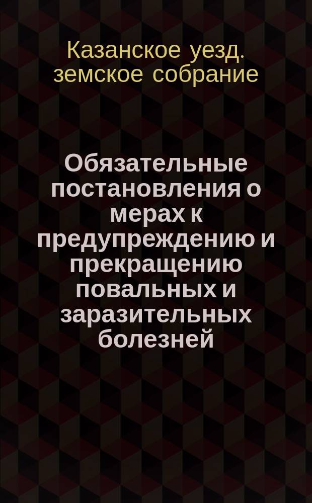 Обязательные постановления о мерах к предупреждению и прекращению повальных и заразительных болезней, изданные XV очередным казанским уездным земским собранием 14 октября 1879 г. ...