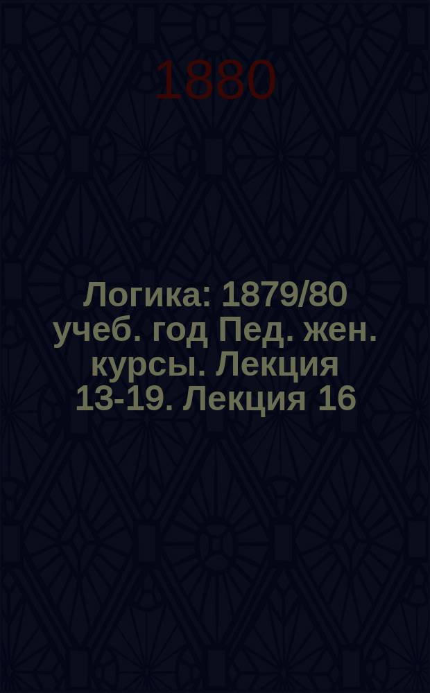 Логика : 1879/80 учеб. год Пед. жен. курсы. Лекция 13-19. Лекция 16