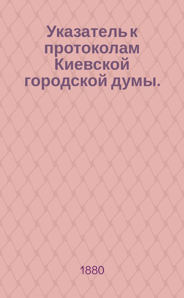 Указатель к протоколам Киевской городской думы. (1871-1879)