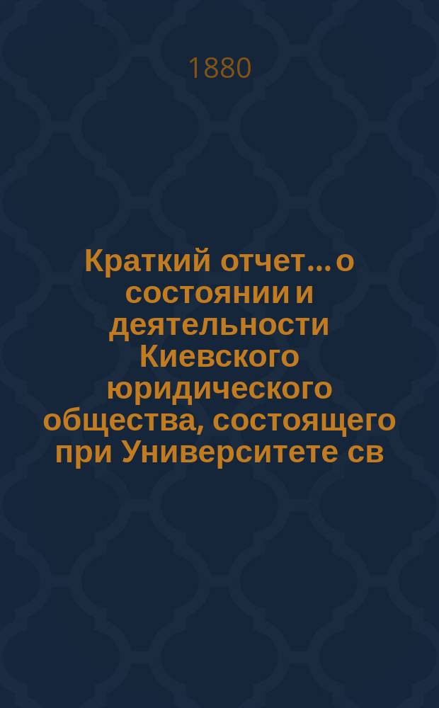 Краткий отчет... о состоянии и деятельности Киевского юридического общества, состоящего при Университете св. Владимира. ... за 1879 г.