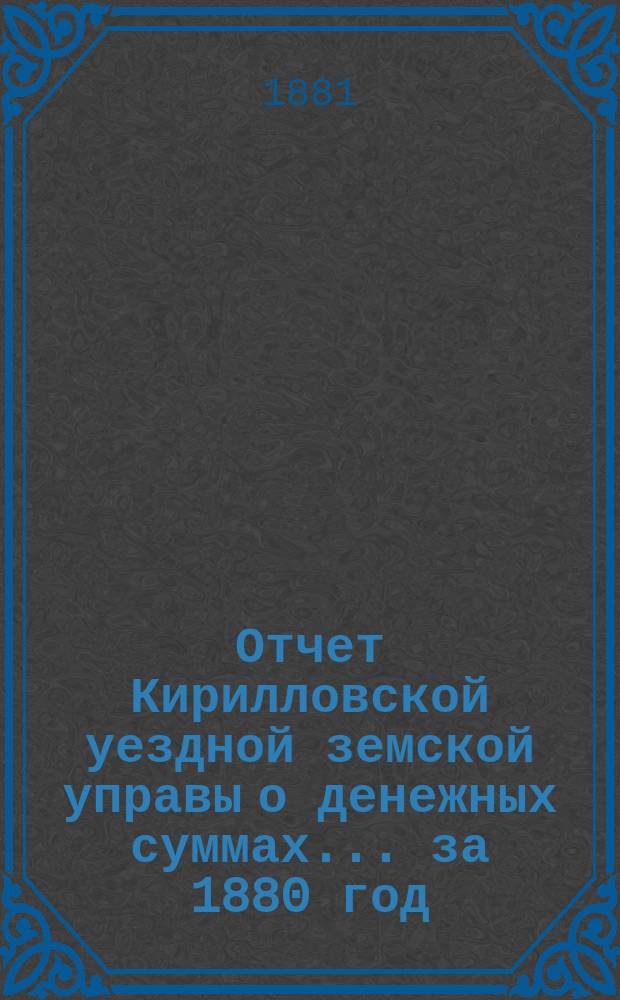 Отчет Кирилловской уездной земской управы о денежных суммах... ... за 1880 год