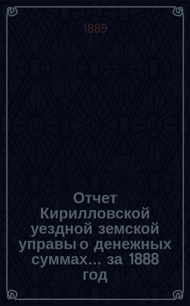 Отчет Кирилловской уездной земской управы о денежных суммах... ... за 1888 год
